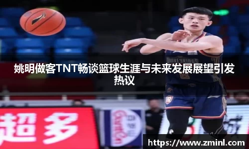 姚明做客TNT畅谈篮球生涯与未来发展展望引发热议