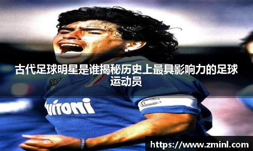 古代足球明星是谁揭秘历史上最具影响力的足球运动员