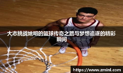 大志挑战姚明的篮球传奇之路与梦想追逐的精彩瞬间