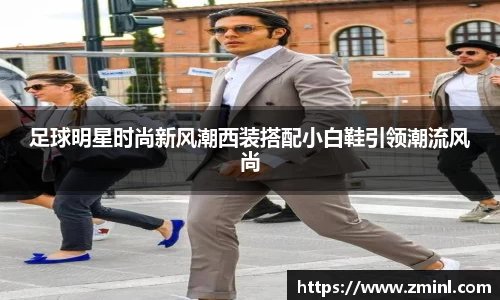 足球明星时尚新风潮西装搭配小白鞋引领潮流风尚