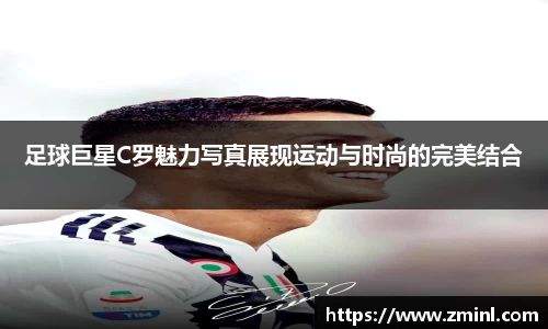足球巨星C罗魅力写真展现运动与时尚的完美结合
